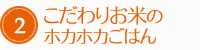 2．こだわりお米のホカホカごはん